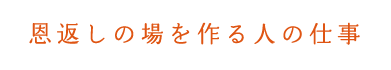 恩返しの場を作る人の仕事