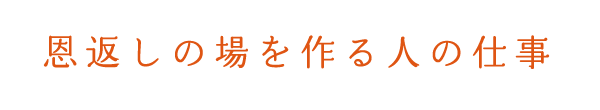 恩返しの場を作る人の仕事